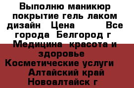 Выполню маникюр,покрытие гель-лаком дизайн › Цена ­ 400 - Все города, Белгород г. Медицина, красота и здоровье » Косметические услуги   . Алтайский край,Новоалтайск г.